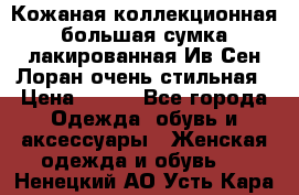 Кожаная коллекционная большая сумка лакированная Ив Сен Лоран очень стильная › Цена ­ 600 - Все города Одежда, обувь и аксессуары » Женская одежда и обувь   . Ненецкий АО,Усть-Кара п.